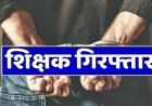 जशपुर में शिक्षक गिरफ्तार: फर्जी आय प्रमाण पत्र बनाकर बेटी को दिलाया था मुफ्त प्रवेश, भेजा गया जेल