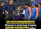 भारतीय महिला क्रिकेट टीम ने पाकिस्तान के मोहसिन नकवी से एशिया कप की ट्रॉफी लेने से इनकार किया